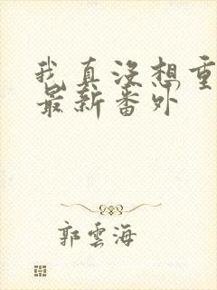 我真没想重生啊最新番外