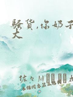 骚货,你奶子好大