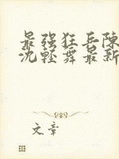 最强狂兵陈六何沈轻舞最新章节