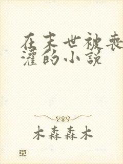 在末世被丧尸浇灌的小说