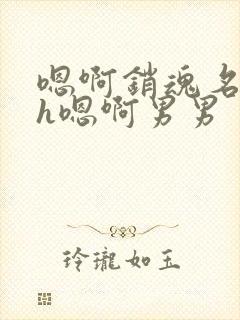 嗯啊销魂名器高h嗯啊男男