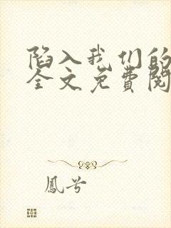 陷入我们的热恋全文免费阅读免费