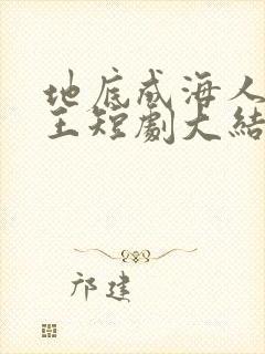 地底成海人低成王短剧大结局