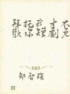 拜托我才不会喜欢你短剧免费观看