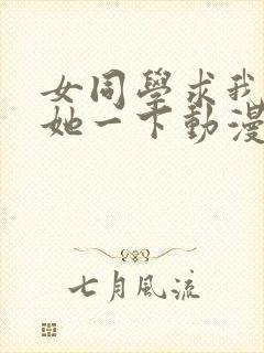 女同学求我让我她一下动漫