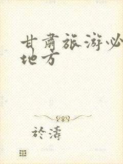 甘肃旅游必到的地方