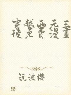 穿越西元三千年后免费漫画全集