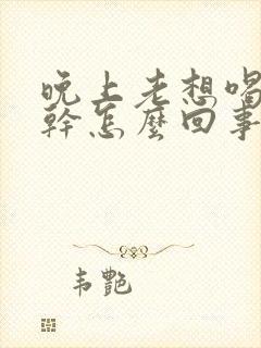 晚上老想喝水口干怎么回事