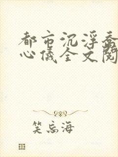 都市沉浮乔梁叶心仪全文阅读