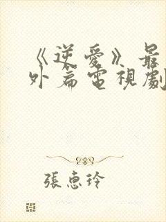 《逆爱》最新番外篇电视剧