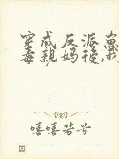 穿成反派崽的恶毒亲妈后,我红了