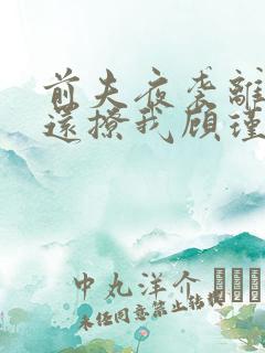 前夫夜袭离婚了还撩我顾瑾衡的小说