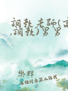 调教老师(高h,调教)男男