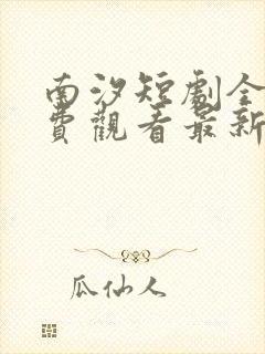 南汐短剧全集免费观看最新章节更新