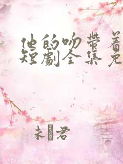 他的吻带着硝烟短剧全集免费观看