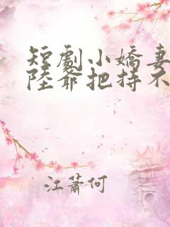 短剧小娇妻太凶陆爷把持不住了全集合集