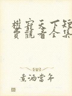 权宠天下短剧免费观看全集下载