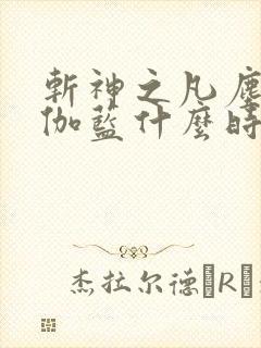 斩神之凡尘神域伽蓝什么时候出现