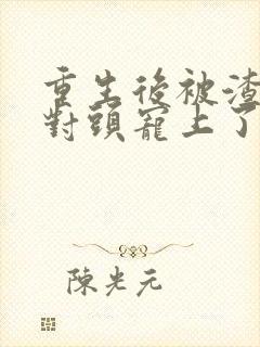 重生后被渣男死对头宠上了天