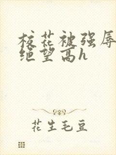 校花被强辱侵犯绝望高h