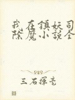 我在镇妖司斩妖除魔小说全文免费阅读