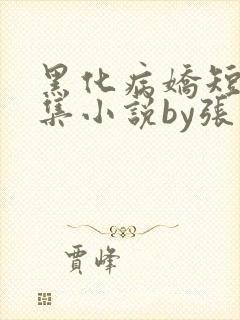 黑化病娇短篇合集小说by张良丝瓜