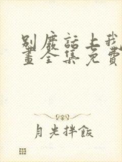 别废话上我是漫画全集免费阅读