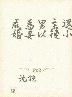 成为男主退亲未婚妻以后小说