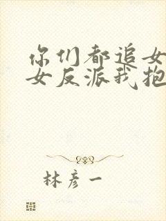 你们都追女主那女反派我抱走了完整版