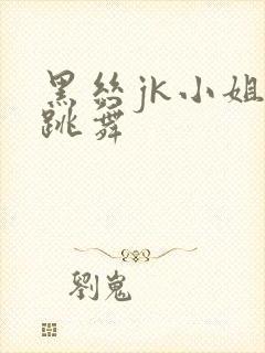 黑丝jk小姐姐跳舞