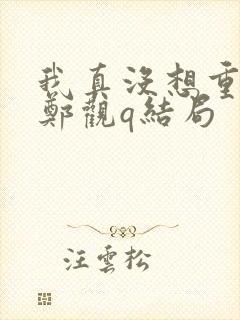 我真没想重生啊郑观q结局