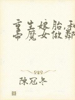 重生娘胎,和女帝魔女做邻居免费看