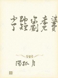 少帅你老婆又跑了短剧免费在线观看