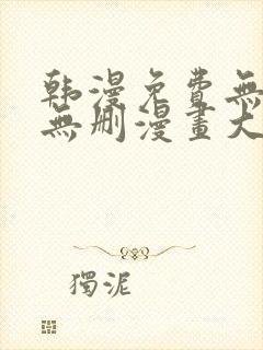 韩漫免费无羞遮无删漫画大全