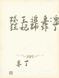 残王追妻:鬼医狂妃帅炸了全文免费阅读