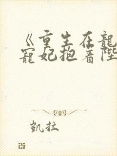 《重生在龙塌,宠妃抱着陛下哭》