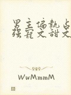 男主偏执占有欲强宠文甜文