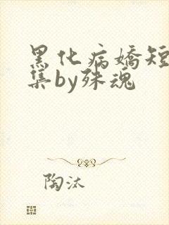 黑化病娇短篇合集by殊魂