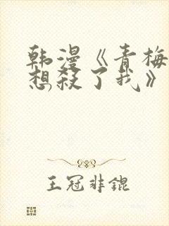 韩漫《青梅竹马想杀了我》免费阅读