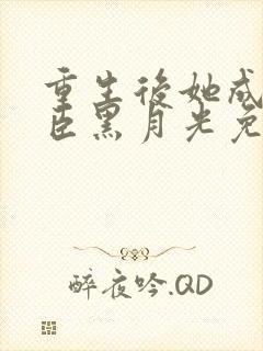 重生后她成了权臣黑月光免费