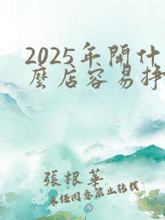 2025年开什么店容易挣钱