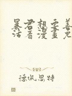 暴君想要善良的活着漫画免费下拉式全部