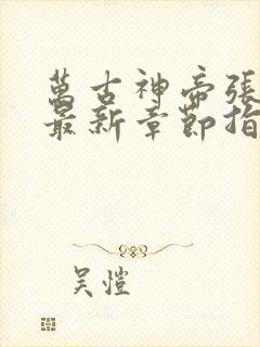 万古神帝张若尘最新章节指南