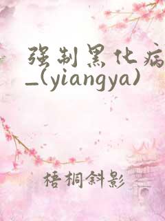 强制黑化病娇文_(yiangya)