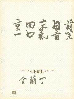 重回末日前短剧一口气看完