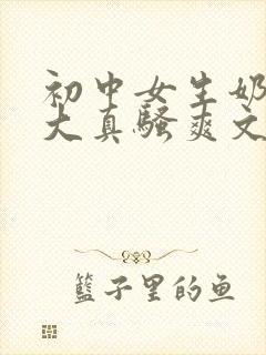 初中女生奶子真大真骚爽文h