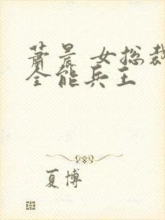 萧晨 女总裁的全能兵王