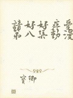 请好好疼爱里面第八集动漫在线观看