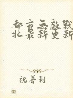 都市无敌战神林北最新更新章节