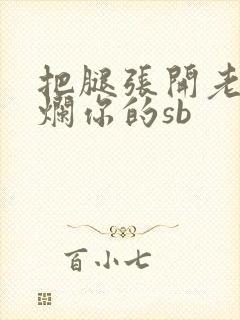 把腿张开老子臊烂你的sb